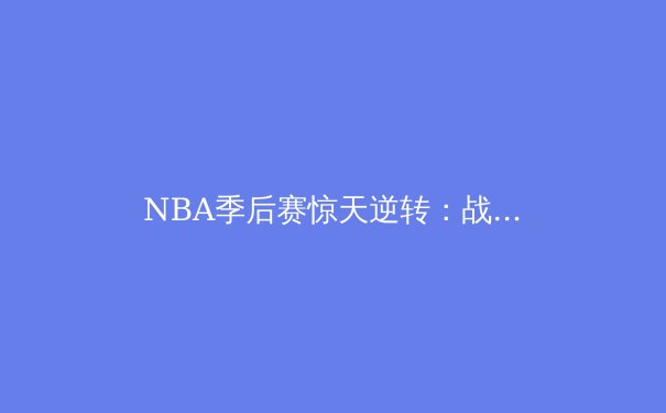 NBA季后赛惊天逆转：战术演变与球星心理博弈深度解析 - 3