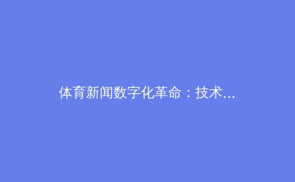 体育新闻数字化革命：技术如何重塑报道与观赛体验 - 2