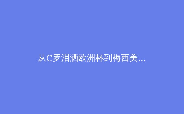 从C罗泪洒欧洲杯到梅西美洲杯救赎：顶级运动员的心理韧性如何重塑比赛结局
