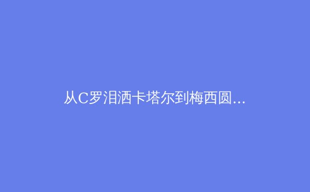 从C罗泪洒卡塔尔到梅西圆梦：数字时代下运动员心理健康的深度博弈